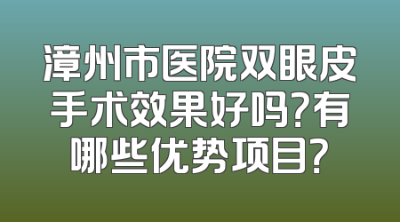 漳州市医院双眼皮手术效果好吗？有哪些优势项目？