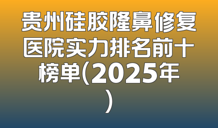 贵州硅胶隆鼻修复医院实力排名前十榜单（2025年）