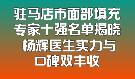 驻马店市面部填充专家十强名单揭晓 杨辉医生实力与口碑双丰收