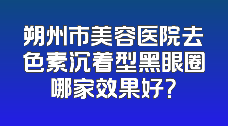 朔州市美容医院去色素沉着型黑眼圈哪家效果好？