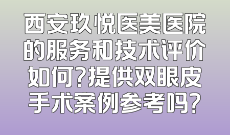 西安玖悦医美医院的服务和技术评价如何？提供双眼皮手术案例参考吗？