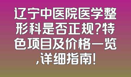 辽宁中医院医学整形科是否正规？特色项目及价格一览，详细指南！