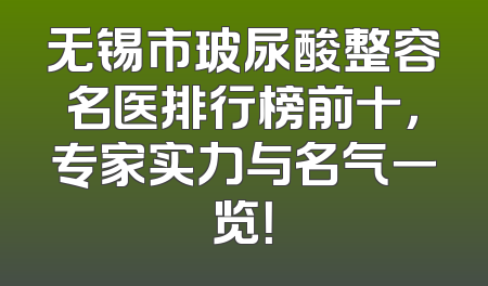 无锡市玻尿酸整容名医排行榜前十，专家实力与名气一览！