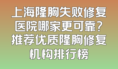 上海隆胸失败修复医院哪家更可靠？推荐优质隆胸修复机构排行榜