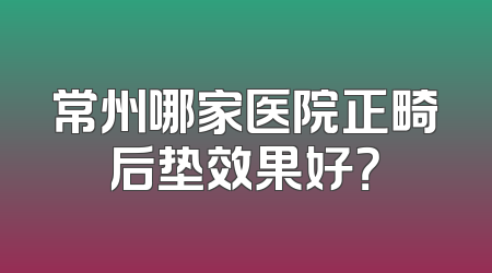 常州哪家医院正畸后垫效果好？