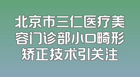 北京市三仁医疗美容门诊部小口畸形矫正技术引关注