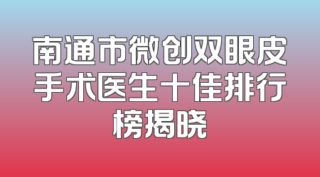 南通市微创双眼皮手术医生十佳排行榜揭晓