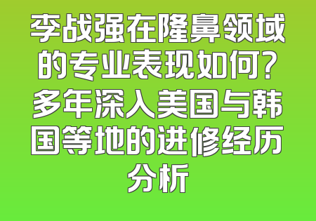 李战强在隆鼻领域的专业表现如何？多年深入美国与韩国等地的进修经历分析