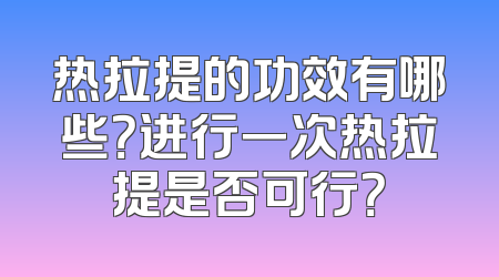 热拉提的功效有哪些？进行一次热拉提是否可行？