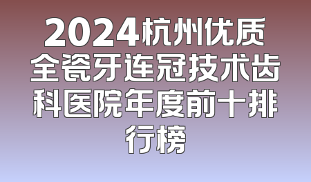 2024杭州优质全瓷牙连冠技术齿科医院年度前十排行榜