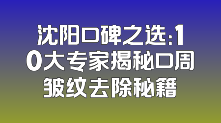 沈阳口碑之选：10大专家揭秘口周皱纹去除秘籍