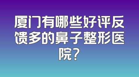 厦门有哪些好评反馈多的鼻子整形医院？