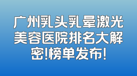 广州乳头乳晕激光美容医院排名大解密！榜单发布！