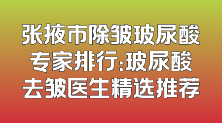 张掖市除皱玻尿酸专家排行：玻尿酸去皱医生精选推荐