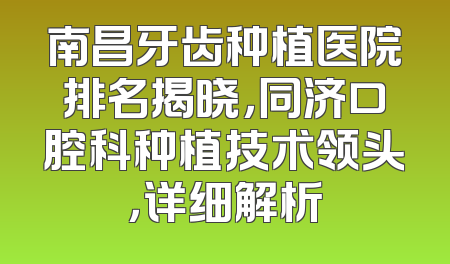 南昌牙齿种植医院排名揭晓，同济口腔科种植技术领头，详细解析