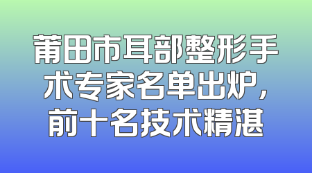 莆田市耳部整形手术专家名单出炉，前十名技术精湛