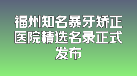福州知名暴牙矫正医院精选名录正式发布