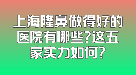 上海隆鼻做得好的医院有哪些？这五家实力如何？