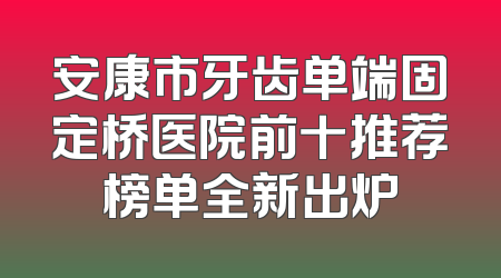 安康市牙齿单端固定桥医院前十推荐榜单全新出炉