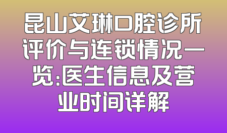 昆山艾琳口腔诊所评价与连锁情况一览：医生信息及营业时间详解