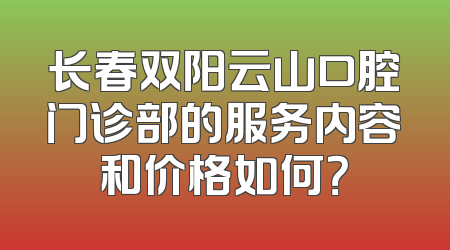 长春双阳云山口腔门诊部的服务内容和价格如何？