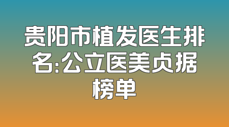 贵阳市植发医生排名：公立医美占据榜单