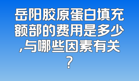 岳阳胶原蛋白填充额部的费用是多少，与哪些因素有关？