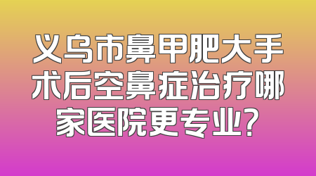 义乌市鼻甲肥大手术后空鼻症治疗哪家医院更专业？