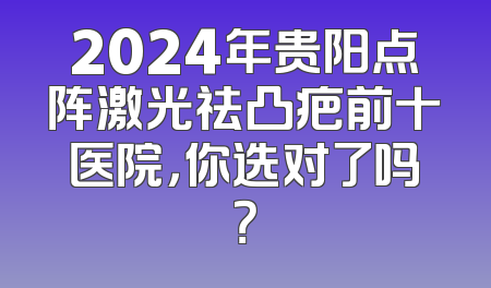 2024年贵阳点阵激光祛凸疤前十医院，你选对了吗？