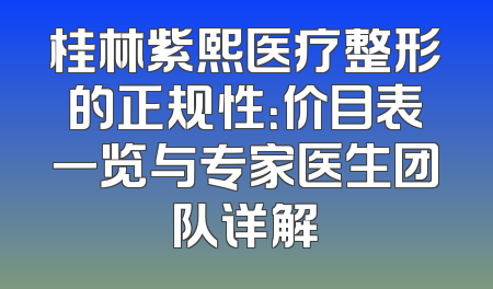 桂林紫熙医疗整形的正规性：价目表一览与专家医生团队详解