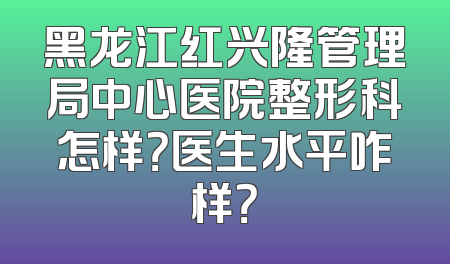 黑龙江红兴隆管理局中心医院整形科怎样？医生水平咋样？