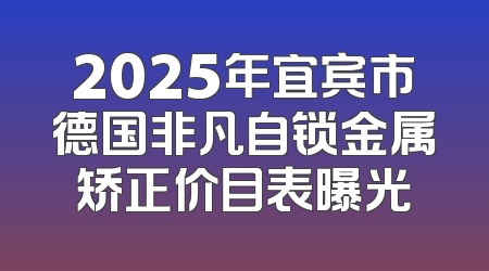 2025年宜宾市德国非凡自锁金属矫正价目表曝光