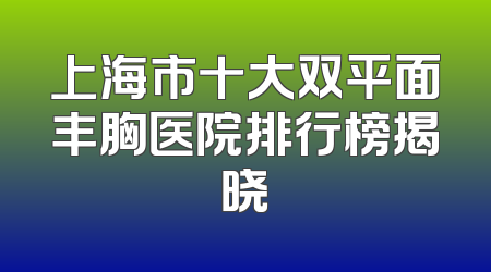上海市十大双平面丰胸医院排行榜揭晓
