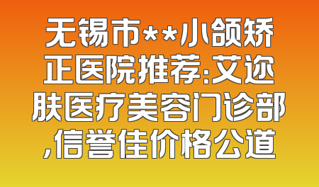 无锡市**小颌矫正医院推荐：艾迩肤医疗美容门诊部，信誉佳价格公道