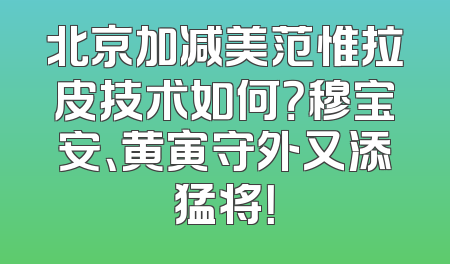 北京加减美范惟拉皮技术如何？穆宝安、黄寅守外又添猛将！