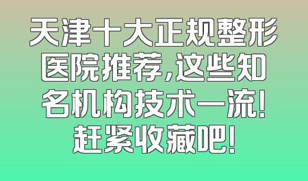 天津十大正规整形医院推荐，这些知名机构技术一流！赶紧收藏吧！