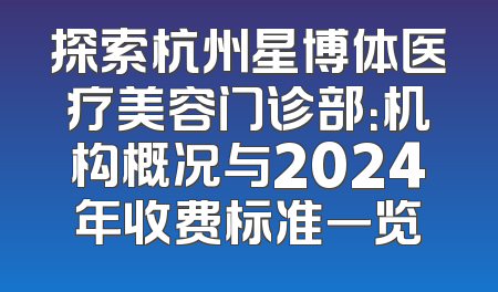 探索杭州星博体医疗美容门诊部：机构概况与2024年收费标准一览