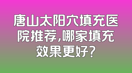 唐山太阳穴填充医院推荐，哪家填充效果更好？