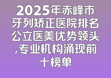 2025年赤峰市牙列矫正医院排名公立医美优势领头，专业机构涌现前十榜单