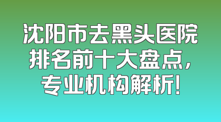 沈阳市去黑头医院排名前十大盘点，专业机构解析！