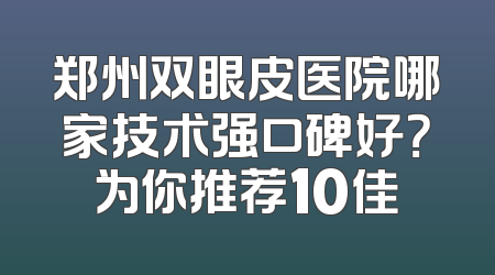 郑州双眼皮医院哪家技术强口碑好？为你推荐10佳