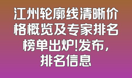 江州轮廓线清晰价格概览及专家排名榜单出炉！发布，排名信息