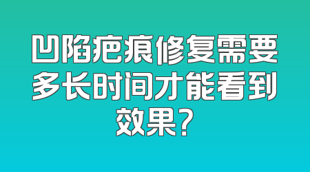 凹陷疤痕修复需要多长时间才能看到效果？