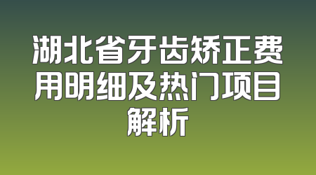 湖北省牙齿矫正费用明细及热门项目解析
