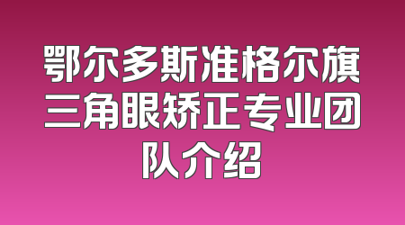 鄂尔多斯准格尔旗三角眼矫正专业团队介绍