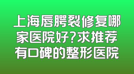 上海唇腭裂修复哪家医院好？求推荐有口碑的整形医院