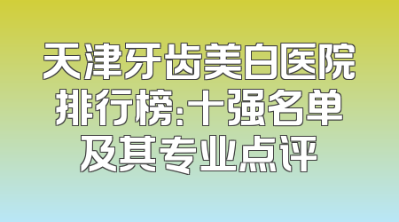 天津牙齿美白医院排行榜：十强名单及其专业点评