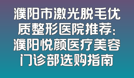 濮阳市激光脱毛优质整形医院推荐：濮阳悦颜医疗美容门诊部选购指南