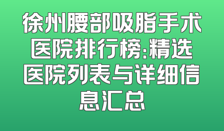徐州腰部吸脂手术医院排行榜：精选医院列表与详细信息汇总