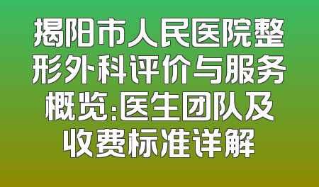 揭阳市人民医院整形外科评价与服务概览：医生团队及收费标准详解